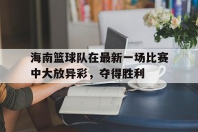 金年会官网-海南篮球队在最新一场比赛中大放异彩，夺得胜利的简单介绍