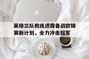 金年会-英格兰队教练透露备战欧锦赛新计划，全力冲击冠军的简单介绍