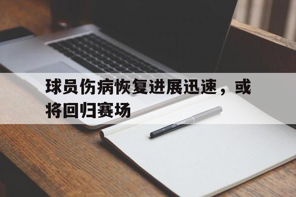 球员伤病恢复进展迅速，或将回归赛场的简单介绍