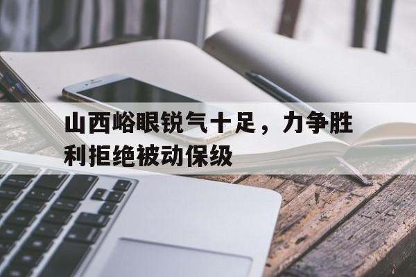 关于山西峪眼锐气十足，力争胜利拒绝被动保级的信息