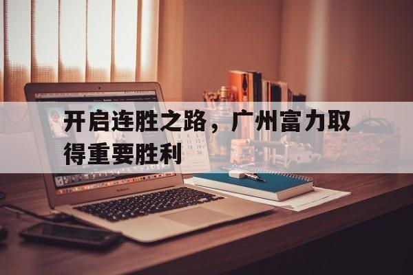 开启连胜之路，广州富力取得重要胜利(广州富力新项目)