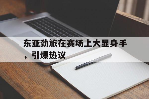 东亚劲旅在赛场上大显身手，引爆热议